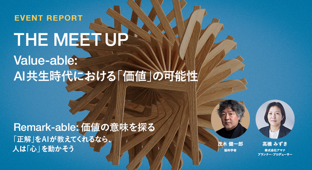 THE MEET UP Value-able: AI共生時代における「価値」の可能性 Remark-able:価値の意味を探る
「正解」をAIが教えてくれるなら、人は「心」を動かそう