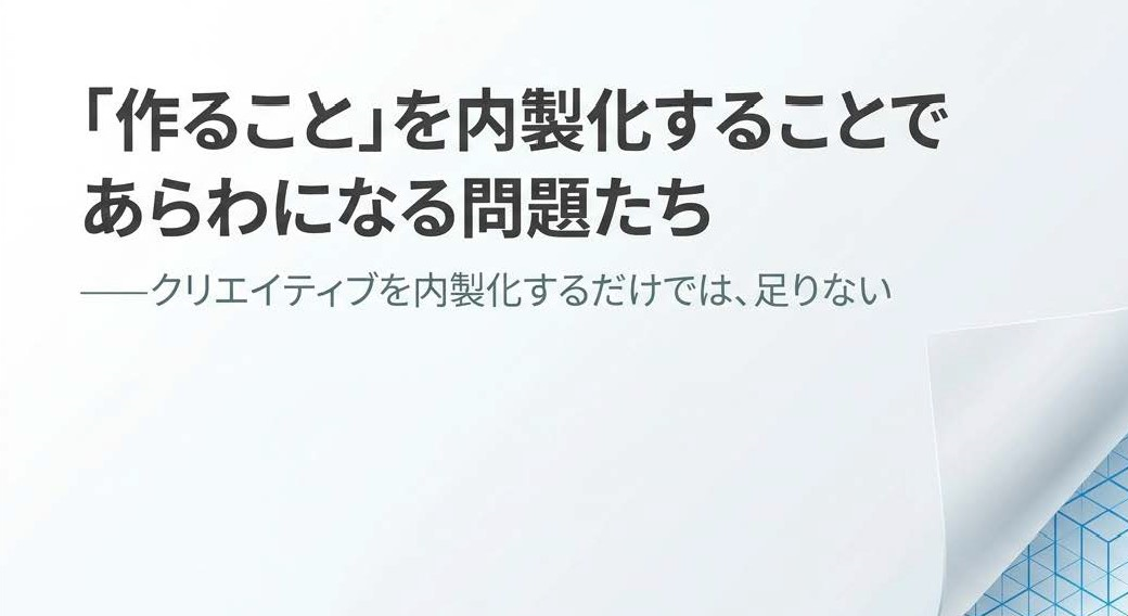 「作ること」を内製化することで あらわになる問題たち ——クリエイティブを内製化するだけでは、足りない